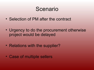 Scenario Selection of PM after the contract Urgency to do the procurement otherwise project would be delayed Relations with the supplier? Case of multiple sellers
