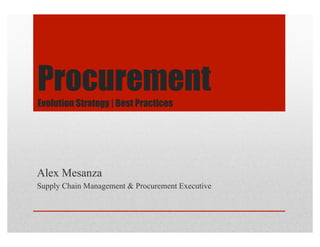 Procurement
Evolution Strategy | Best Practices




Alex Mesanza
Supply Chain Management & Procurement Executive
 