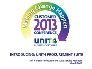 INTRODUCING: UNIT4 PROCUREMENT SUITE
         Jeff Nielsen – Procurement Suite Service Manager
                                               March 2013
 
