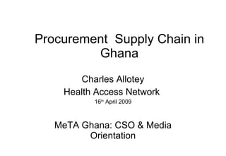 Procurement  Supply Chain in Ghana Charles Allotey Health Access Network  16 th  April 2009 MeTA Ghana: CSO & Media Orientation 