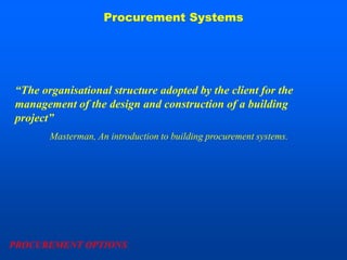 Procurement Systems




“The organisational structure adopted by the client for the
management of the design and construction of a building
project”
       Masterman, An introduction to building procurement systems.




PROCUREMENT OPTIONS
 