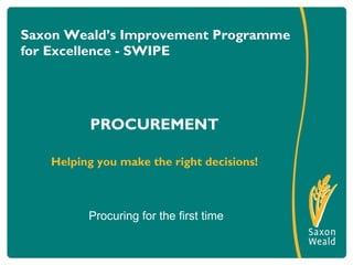 Saxon Weald’s Improvement Programme for Excellence - SWIPE  ,[object Object],[object Object],Procuring for the first time 