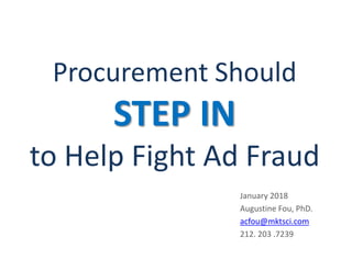 Procurement Should
STEP IN
to Help Fight Ad Fraud
January 2018
Augustine Fou, PhD.
acfou@mktsci.com
212. 203 .7239
 