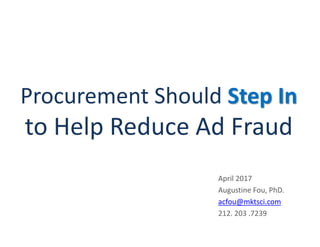 Procurement Should Step In
to Help Reduce Ad Fraud
April 2017
Augustine Fou, PhD.
acfou@mktsci.com
212. 203 .7239
 