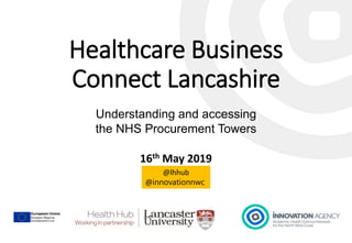 Healthcare Business
Connect Lancashire
Understanding and accessing
the NHS Procurement Towers
16th May 2019
@lhhub
@innovationnwc
 