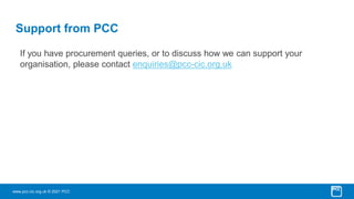 www.pcc-cic.org.uk © 2021 PCC
Support from PCC
If you have procurement queries, or to discuss how we can support your
organisation, please contact enquiries@pcc-cic.org.uk
 