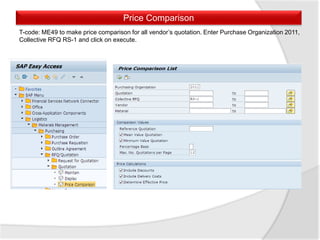 Price Comparison
T-code: ME49 to make price comparison for all vendor’s quotation. Enter Purchase Organization 2011,
Collective RFQ RS-1 and click on execute.
 