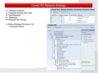Create PO Release Strategy
 Release Indicator
A – Release Change with value
B - Not Released
G - Released
R- Released No change
 Define Release Procedure for
Purchase Orders
 