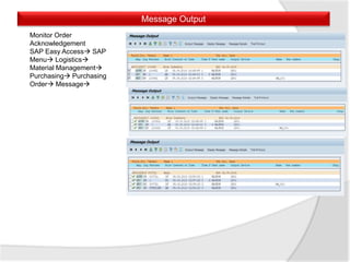 Message Output
Monitor Order
Acknowledgement
SAP Easy Access SAP
Menu Logistics
Material Management
Purchasing Purchasing
Order Message
 