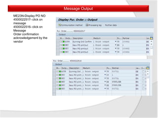 Message Output
ME23N-Display PO NO
4500022517- click on
message
4500022516- click on
Message
Order confirmation
acknowledgement by the
vendor
 
