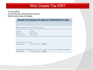 T-Code: ME12
Go to Extra tab Administration Data
Administrative data will display
Who Create The PIR?
 