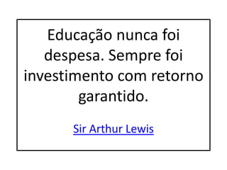 Educação nunca foi despesa. Sempre foi investimento com retorno garantido. Sir Arthur Lewis 