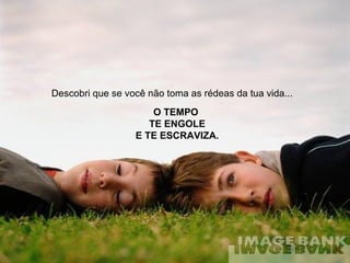 Descobri que se você não toma as rédeas da tua vida...   O TEMPO  TE ENGOLE E TE ESCRAVIZA. 