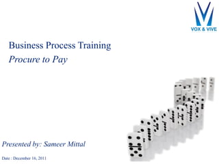 Business Process Training
Procure to Pay
Presented by: Sameer Mittal
Date : December 16, 2011
 