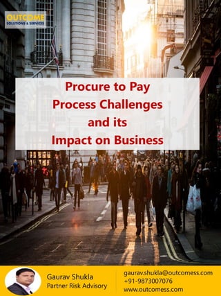 Procure to Pay
Process Challenges
and its
Impact on Business
Gaurav Shukla
Partner Risk Advisory
gaurav.shukla@outcomess.com
+91-9873007076
www.outcomess.com
 