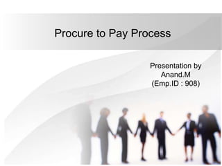 Procure to Pay Process
Presentation by
Anand.M
(Emp.ID : 908)
 