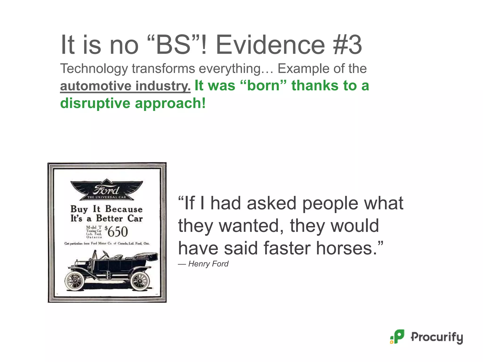 It is no “BS”! Evidence #3
Technology transforms everything… Example of the
automotive industry. It was “born” thanks to a
disruptive approach!
“If I had asked people what
they wanted, they would
have said faster horses.”
— Henry Ford
 