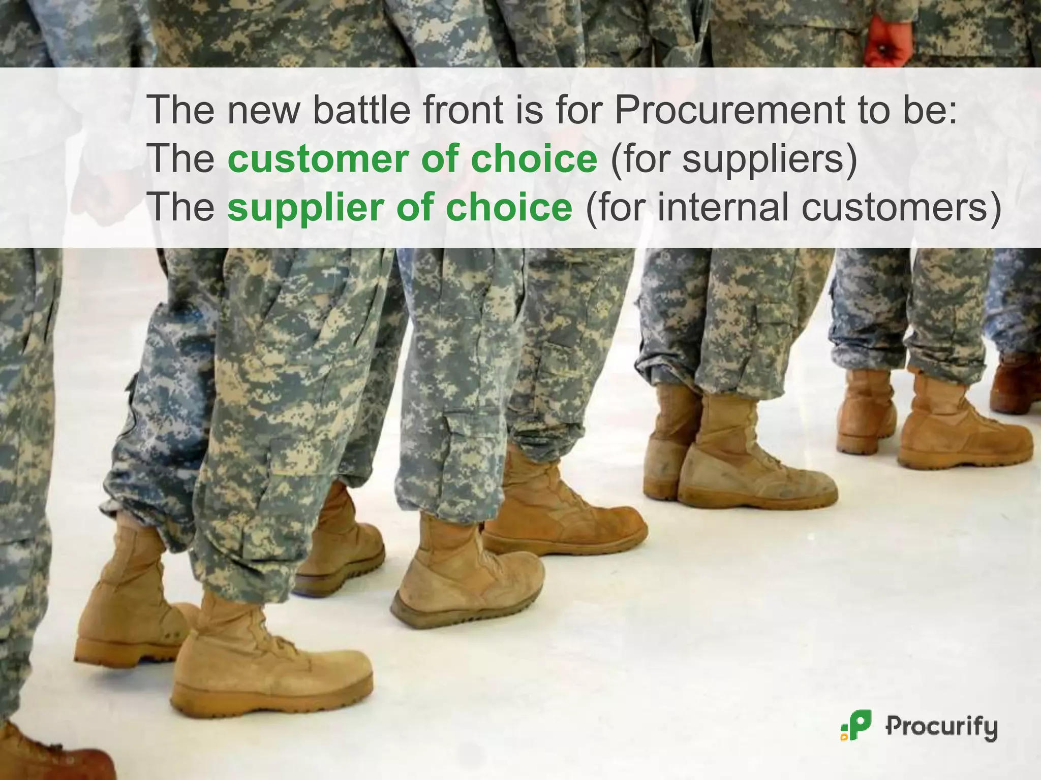 The new battle front is for Procurement to be:
The customer of choice (for suppliers)
The supplier of choice (for internal customers)
 