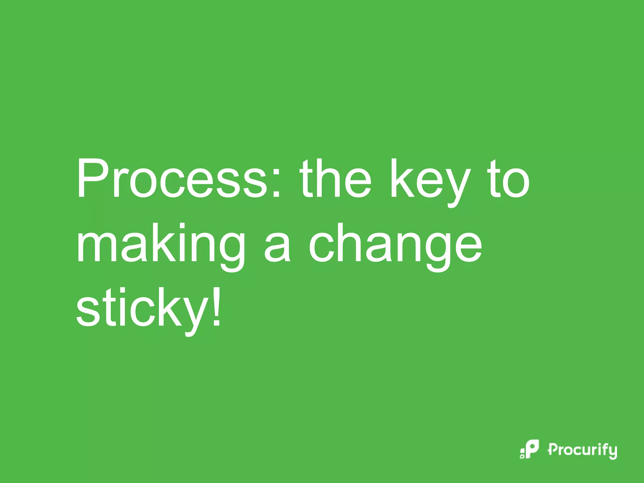 Process: the key to
making a change
sticky!
 
