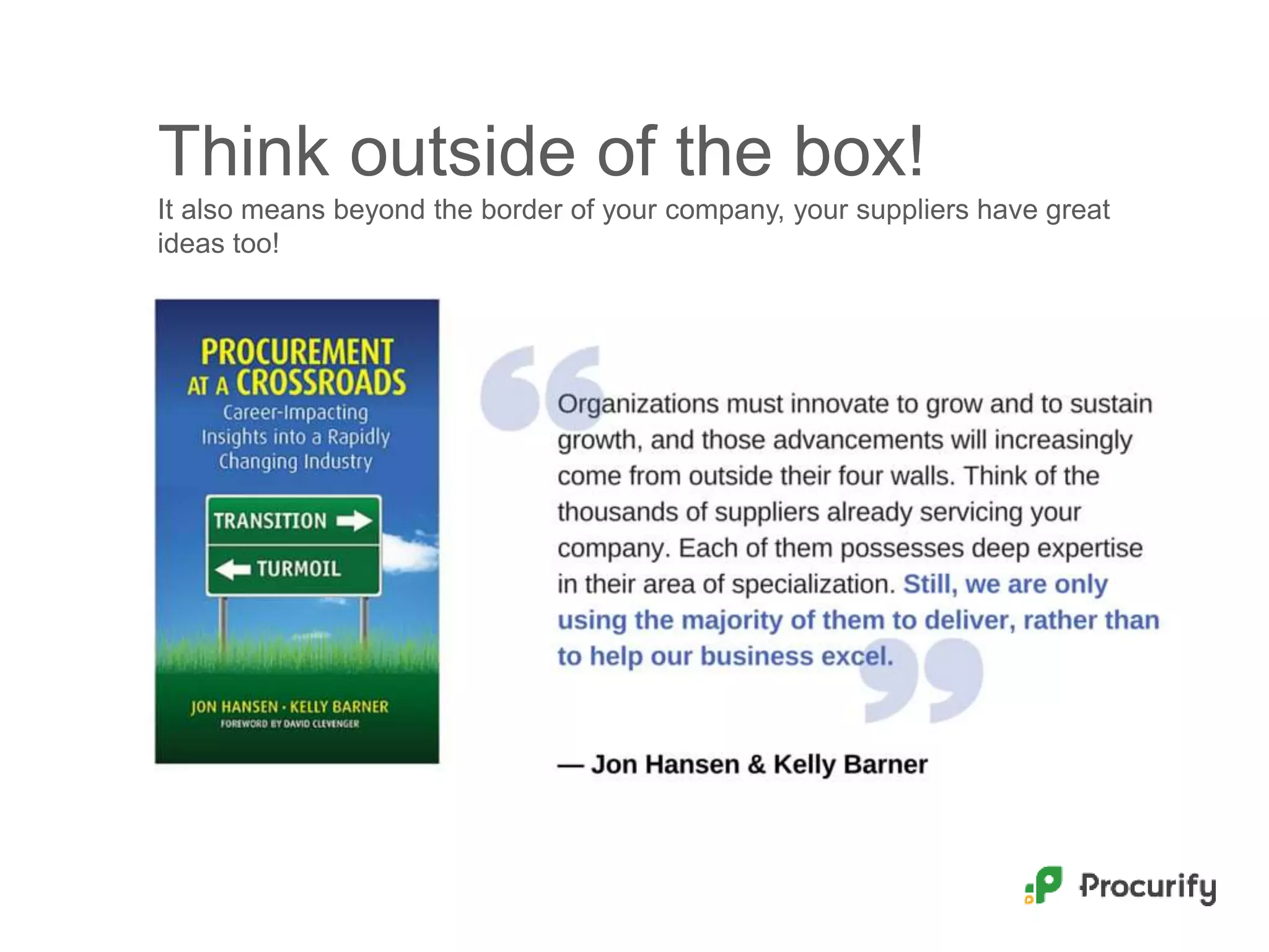 Think outside of the box!
It also means beyond the border of your company, your suppliers have great
ideas too!
 