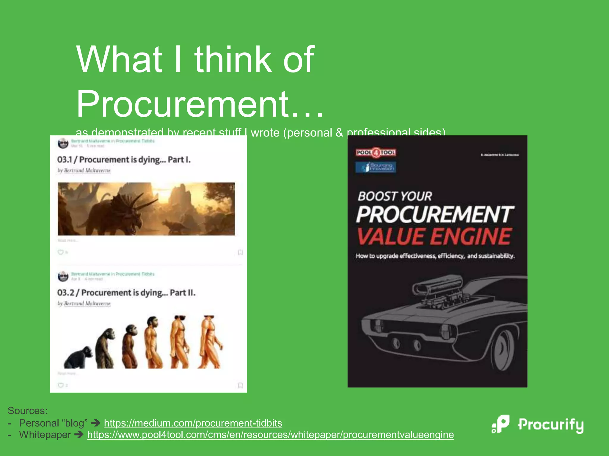 What I think of
Procurement…
as demonstrated by recent stuff I wrote (personal & professional sides)
Sources:
- Personal “blog”  https://medium.com/procurement-tidbits
- Whitepaper  https://www.pool4tool.com/cms/en/resources/whitepaper/procurementvalueengine
 