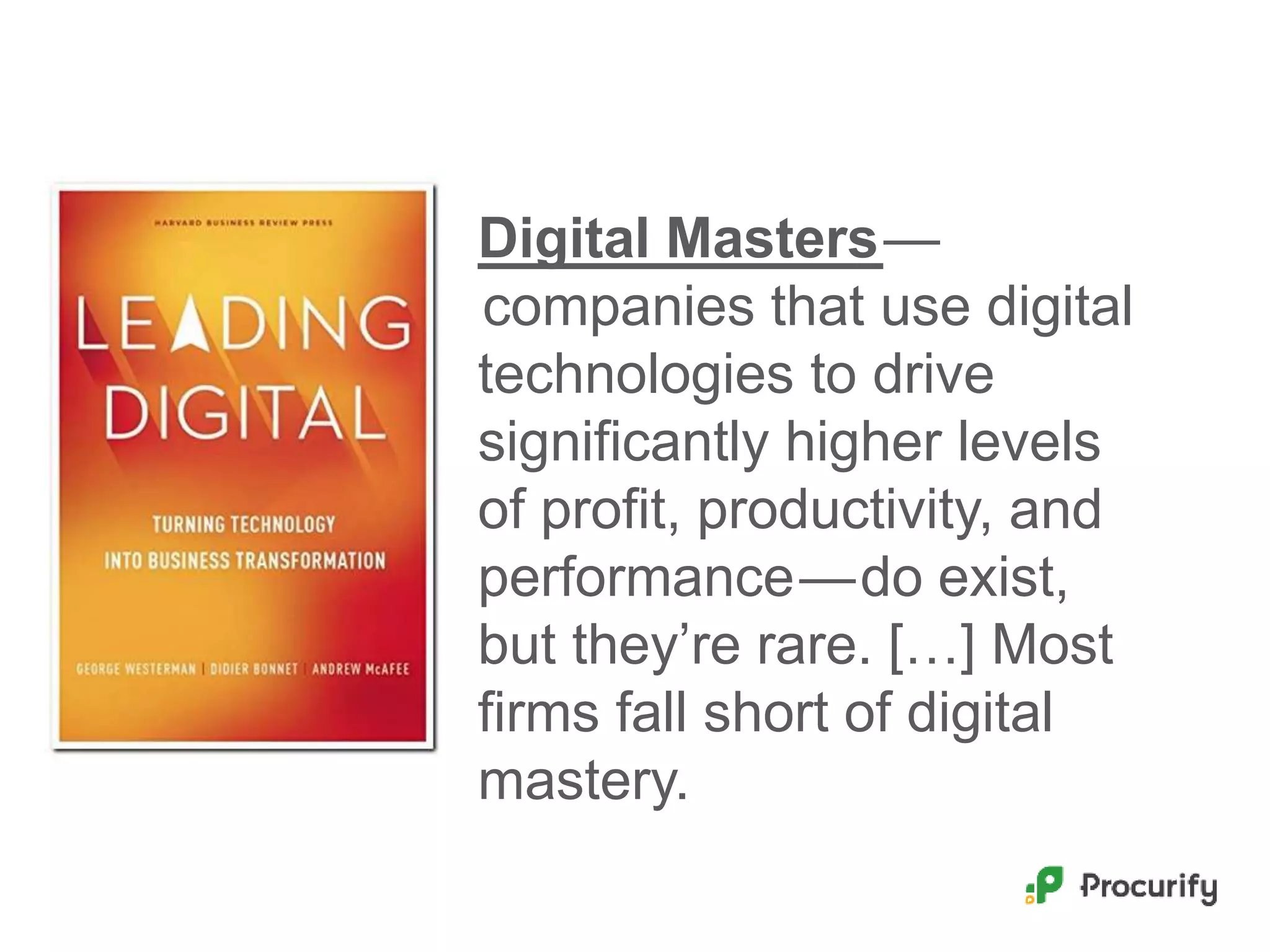 Digital Masters —
 companies that use digital
technologies to drive
significantly higher levels
of profit, productivity, and
performance — do exist,
but they’re rare. […] Most
firms fall short of digital
mastery.
 