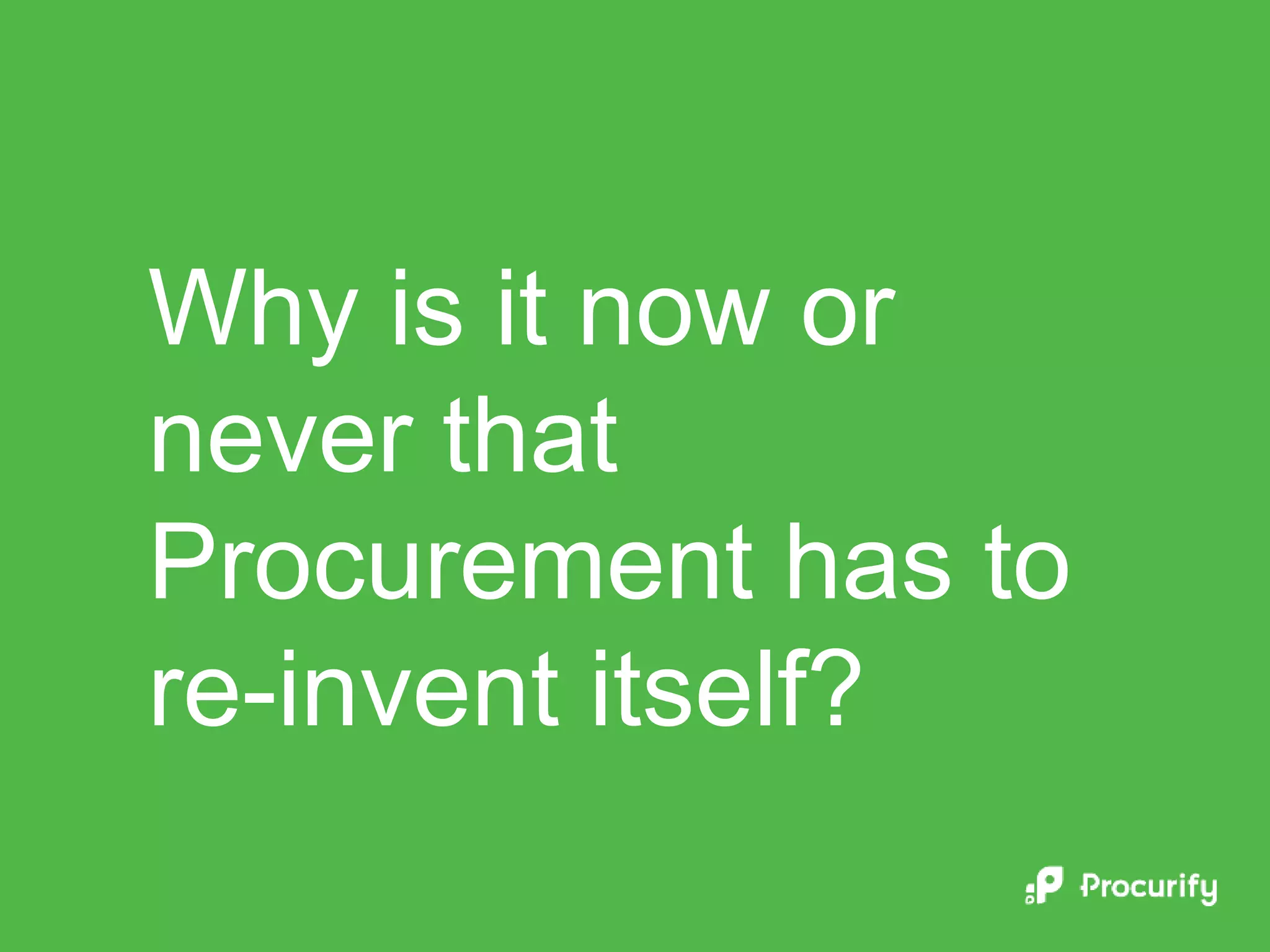 Why is it now or
never that
Procurement has to
re-invent itself?
 