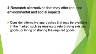 4)Research alternatives that may offer reduced
environmental and social impacts
 Consider alternative approaches that may be available
in the market, such as reusing or refurbishing existing
goods, or hiring or sharing the required goods.
.
 