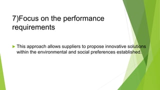 7)Focus on the performance
requirements
 This approach allows suppliers to propose innovative solutions
within the environmental and social preferences established.
 