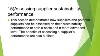 15)Assessing supplier sustainability
performance
 This section demonstrates how suppliers and potential
suppliers can be assessed on their sustainability
performance at both a basic and a more advanced
level. The benefits of assessing a supplier’s
performance are also outlined.
 