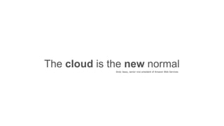 The cloud is the new normal
Andy Jassy, senior vice president of Amazon Web Services
 