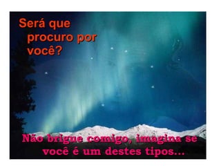 Não brigue comigo, imagina se você é um destes tipos... Será que procuro por você?    