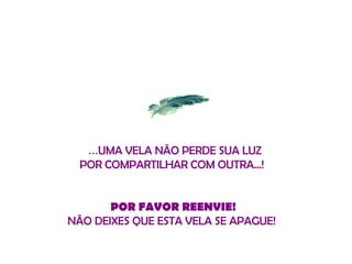   ... UMA VELA NÃO PERDE SUA LUZ POR COMPARTILHAR COM OUTRA .. . !   POR FAVOR  REENVIE ! NÃO DEIXES QUE ESTA VELA SE APAGUE!   
