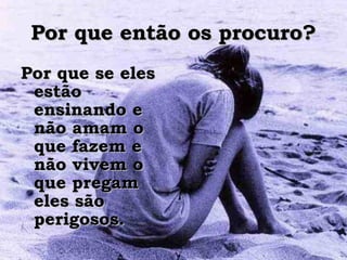 Por que então os procuro? Por que se eles estão ensinando e não amam o que fazem e não vivem o que pregam eles são perigosos.  