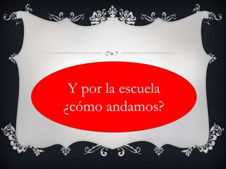Y por la escuela
¿cómo andamos?
 