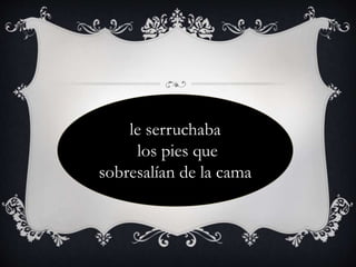 le serruchaba
los pies que
sobresalían de la cama
 