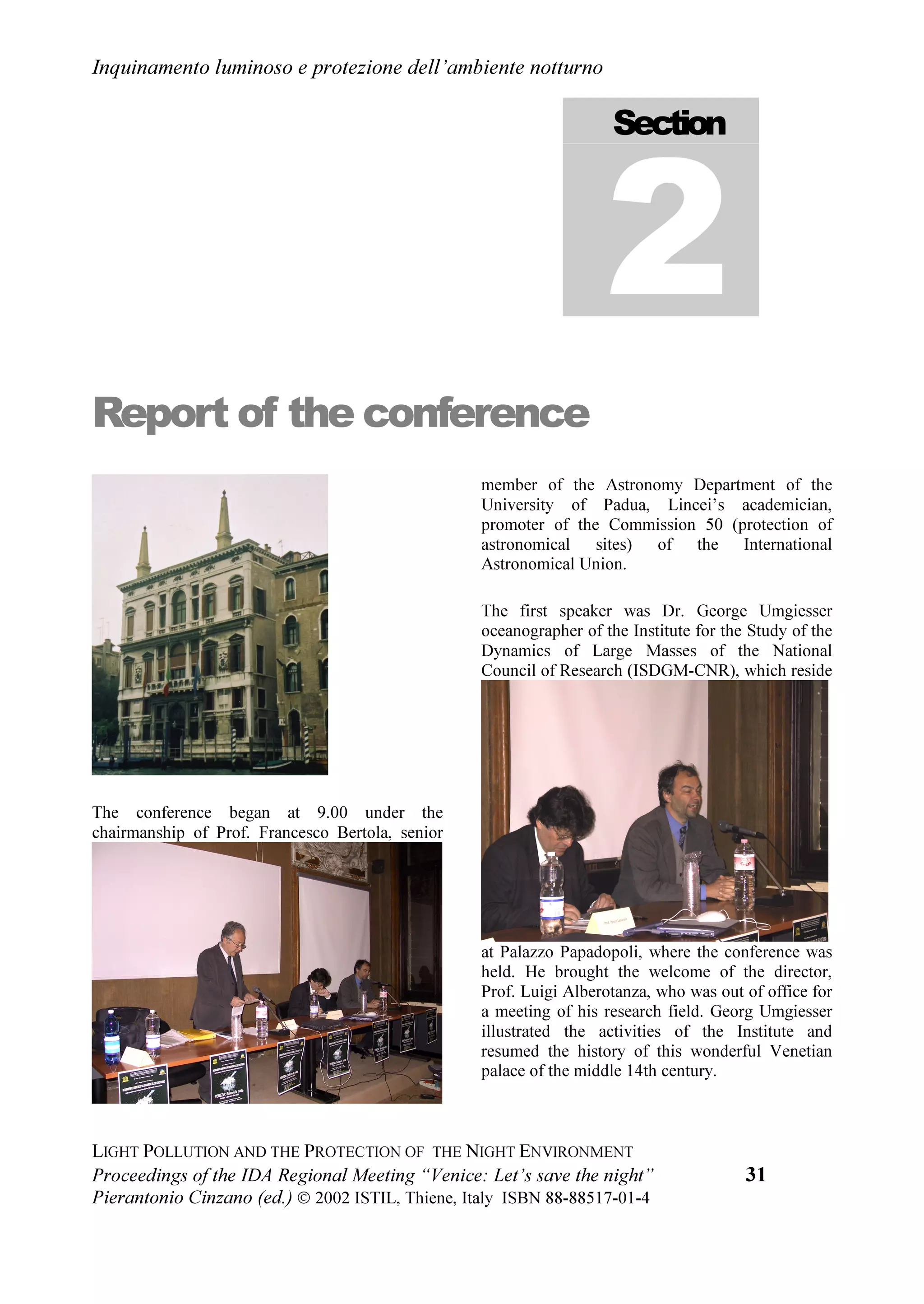 ,QTXLQDPHQWR OXPLQRVR H SURWH]LRQH GHOO¶DPELHQWH QRWWXUQR


VWDWD YDOXWDWD O¶HIILFDFLD ,QROWUH q VWDWD FRQIURQWDWD OD VLWXD]LRQH OHJLVODWLYD LQ
YDUL SDHVL ,Q XQD WDYROD URWRQGD PHPEUL GHO 3DUODPHQWR 1D]LRQDOH GHO
RQVLJOLR 5HJLRQDOH H GHO SHUVRQDOH WHFQLFR GHOOD *LXQWD 5HJLRQDOH GHO 9HQHWR
KDQQR GLVFXVVR OD VLWXD]LRQH OHJLVODWLYD DL GXH OLYHOOL QD]LRQDOH H UHJLRQDOH
,QILQH q VWDWD DQDOL]]DWD OD VLWXD]LRQH GHOO¶LQTXLQDPHQWR OXPLQRVR D 9HQH]LD HG
KD SUHVR DYYLR XQ PRYLPHQWR SHU FRQVHUYDUH O
DPELHQWH QRWWXUQR GL TXHVWD FLWWj
    1HOOD GLFKLDUD]LRQH FRQFOXVLYD L SDUWHFLSDQWL FKLHGRQR DL JRYHUQDQWL GHOOD
7HUUD GHOO
,WDOLD H GHO 9HQHWR FKH O
DPELHQWH QRWWXUQR YHQJD SUHVHUYDWR
GDOO
LQTXLQDPHQWR OXPLQRVR FKH QH DOWHUD OR VWDWR QDWXUDOH H YHQJD FRQVHUYDWD
DOOH IXWXUH JHQHUD]LRQL OD YLVLRQH GHO FLHOR VWHOODWR ,Q SDUWLFRODUH FKLHGRQR ORUR
GL DGRWWDUH QHL ULVSHWWLYL 3DHVL OHJJL FRQWUR O
LQTXLQDPHQWR OXPLQRVR H SHU OD
OLPLWD]LRQH GHOOD OXPLQRVLWj GHO FLHOR QRWWXUQR FRQ SURYYHGLPHQWL HIILFDFL TXDOL
TXHOOL GHOOD OHJJH GHOOD 5HJLRQH /RPEDUGLD Q 1HOOH VHWWLPDQH
SUHFHGHQWL DO FRQYHJQR VRQR VWDWH UDFFROWH TXDVL VHLPLOD ILUPH D VRVWHJQR GL
TXHVWH ULFKLHVWH , SDUWHFLSDQWL LQROWUH FKLHGRQR DOO
81(62 H DOO
218 GL
ULDYYLDUH LO SURFHGLPHQWR SHU GLFKLDUDUH LO FLHOR QRWWXUQR 3DWULPRQLR
GHOO
8PDQLWj DYYLDWR GRSR LO FRQYHJQR 81(62,$8,68 ³$GYHUVH
(QYLURQPHQWDO ,PSDFWV RQ $VWURQRP´ H EORFFDWRVL SHU SUREOHPL SURFHGXUDOL
1XPHURVH OHWWHUH VRQR JLXQWH DO FRQYHJQR SHU VRVWHQHUH TXHVWD ULFKLHVWD GD
,VWLWXWL 8QLYHUVLWDUL 2VVHUYDWRUL $VWURQRPLFL VWXGLRVL H DVVRFLD]LRQL GL WXWWR LO
PRQGR *OL RUJDQL]]DWRUL VXJJHULVFRQR FKH O¶81(62 ULVSRQGD D TXHVWR DPSLR
PRYLPHQWR LQGLYLGXDQGR DO SL SUHVWR XQ SHUFRUVR SHU JLXQJHUH D GLFKLDUDUH LO
FLHOR QRWWXUQR 3DWULPRQLR GHOO¶8PDQLWj R GHO 0RQGR R VH QHFHVVDULR DYYLL LO
SURFHVVR SHU XQD VSHFLILFD FRQYHQ]LRQH IUD JOL VWDWL PHPEUL GHOO¶218 GHGLFDWD
DL SDWULPRQL VRYUDQD]LRQDOL FRPH LO FLHOR QRWWXUQR H L IRQGDOL RFHDQLFL
    1RQ q OD SULPD YROWD FKH 81(62 HG 218 VL RFFXSDQR GL LQTXLQDPHQWR
OXPLQRVR /¶81(62 KD RUJDQL]]DWR QHOOD VXD VHGH GL 3DULJL LO FLWDWR FRQYHJQR
³$GYHUVH (QYLURQPHQWDO ,PSDFWV RQ $VWURQRP´   