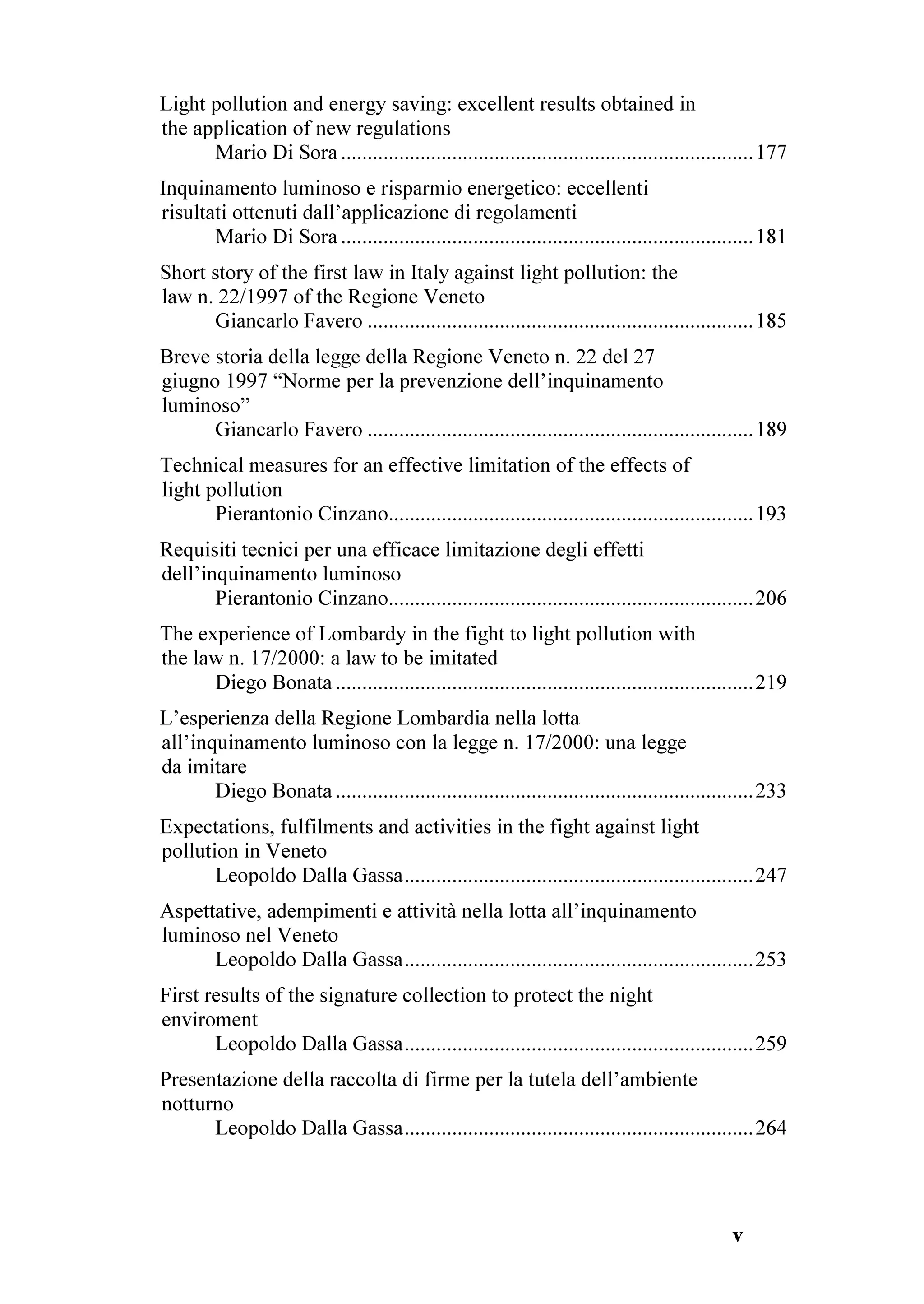 RQWHQWV  6RPPDULR

RQWHQWV  6RPPDULR LLL
3UHIDFH 
)RUHZRUG L[
(GLWRU¶V 3UHIDFH 
3UHID]LRQH GHO FXUDWRUH  
2UJDQL]LQJ RPPLWWHH  RPLWDWR RUJDQL]]DWRUH 
RQWULEXWRUV  5HODWRUL  
'HFODUDWLRQ RI WKH SDUWLFLSDQWV 
'LFKLDUD]LRQH GHL SDUWHFLSDQWL  
5HSRUW RI WKH FRQIHUHQFH  
5HVRFRQWR GHO FRQYHJQR 
RQWULEXWLRQV ,QWURGXFWLRQ 
  2SHQLQJ $GGUHVV
       3LHUUH /DVVHUUH 
  3URJUHVV DQG KDOOHQJHV LQ /LJKW 3ROOXWLRQ RQWURO
        'DYLG / UDZIRUG 5REHUW / *HQW
  3URJUHVVL H VILGH QHOOD OLPLWD]LRQH GHOO¶LQTXLQDPHQWR OXPLQRVR
        'DYLG / UDZIRUG 5REHUW / *HQW
RQWULEXWLRQV 1LJKW VN DQG (QYLURQPHQW  
  6WDUJD]LQJ LWV LPSRUWDQFH WR PDQ WKURXJKRXW WKH FHQWXULHV
        *LXOLDQR 5RPDQR
  ,PSRUWDQ]D GHO FLHOR VWHOODWR SHU O¶XRPR QHL VHFROL
        *LXOLDQR 5RPDQR
  /LJKW SROOXWLRQ DQG WKH VLWXDWLRQ RI WKH QLJKW VN LQ (XURSH LQ
  ,WDO DQG LQ 9HQHWR
         3LHUDQWRQLR LQ]DQR
  ,QTXLQDPHQWR OXPLQRVR H VWDWR GHO FLHOR QRWWXUQR LQ (XURSD LQ
  ,WDOLD H QHO 9HQHWR
          3LHUDQWRQLR LQ]DQR



                                                                                                        LLL
 