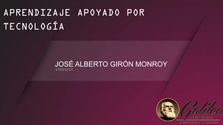 APRENDIZAJE APOYADO POR
TECNOLOGÍA
JOSÉ ALBERTO GIRÓN MONROY
 