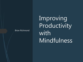 Brian Richmond
Improving
Productivity
with
Mindfulness
 