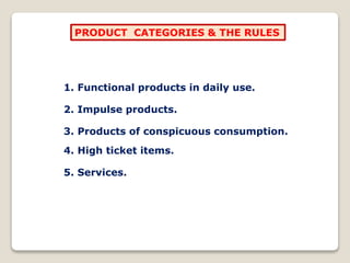 PRODUCT CATEGORIES & THE RULES
1. Functional products in daily use.
2. Impulse products.
3. Products of conspicuous consumption.
4. High ticket items.
5. Services.
 