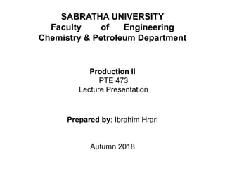 SABRATHA UNIVERSITY
Faculty of Engineering
Chemistry & Petroleum Department
Production II
PTE 473
Lecture Presentation
Prepared by: Ibrahim Hrari
Autumn 2018
 