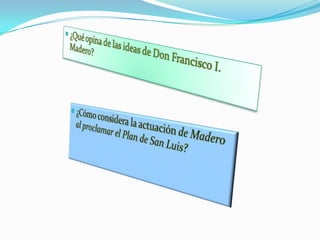 ¿Qué opina de las ideas de Don Francisco I. Madero?¿Cómo considera la actuación de Madero al proclamar el Plan de San Luis?