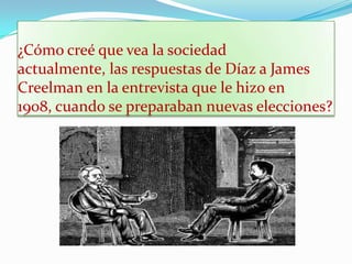 ¿Cómo creé que vea la sociedad actualmente, las respuestas de Díaz a James  Creelman en la entrevista que le hizo en 1908, cuando se preparaban nuevas elecciones?