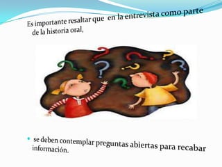 Es importante resaltar que  en la entrevista como parte de la historia oral, se deben contemplar preguntas abiertas para recabar información.