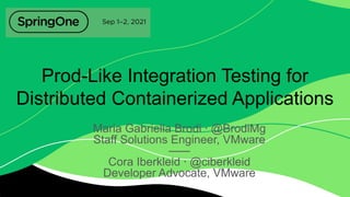 Prod-Like Integration Testing for
Distributed Containerized Applications
Maria Gabriella Brodi ⸱ @BrodiMg
Staff Solutions Engineer, VMware
⸺
Cora Iberkleid ⸱ @ciberkleid
Developer Advocate, VMware
 
