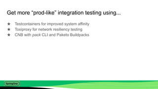 Get more “prod-like” integration testing using...
★ Testcontainers for improved system affinity
★ Toxiproxy for network re...