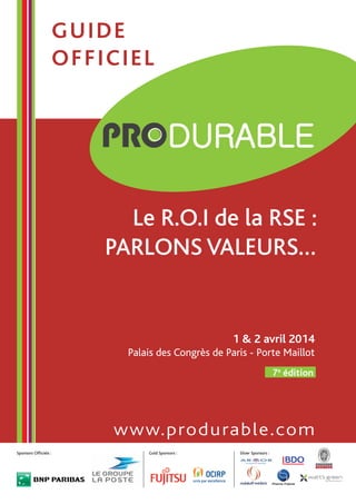 1 & 2 avril 2014
Palais des Congrès de Paris - Porte Maillot
www.produrable.com
7e
édition
guide
officiel
Sponsors Officiels : Gold Sponsors : Silver Sponsors :
Le R.O.I de la RSE :
PARLONS VALEURS…
 