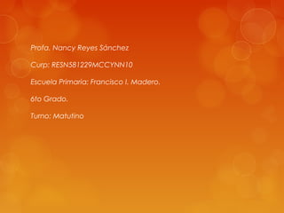 Profa. Nancy Reyes Sánchez
Curp: RESN581229MCCYNN10
Escuela Primaria: Francisco I. Madero.
6to Grado.
Turno: Matutino
 