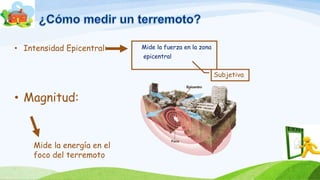 • Intensidad Epicentral:
• Magnitud:
Mide la energía en el
foco del terremoto
Subjetiva
Mide la fuerza en la zona
epicentral
 